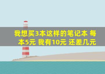 我想买3本这样的笔记本 每本5元 我有10元 还差几元